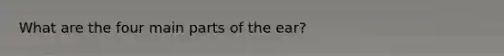 What are the four main parts of the ear?