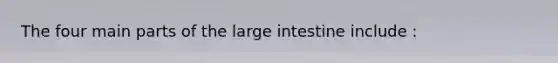 The four main parts of the large intestine include :