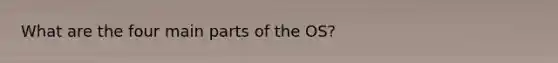 What are the four main parts of the OS?