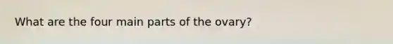 What are the four main parts of the ovary?