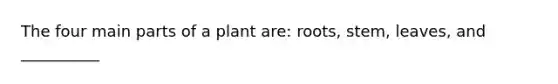 The four main parts of a plant are: roots, stem, leaves, and __________