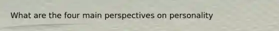 What are the four main perspectives on personality