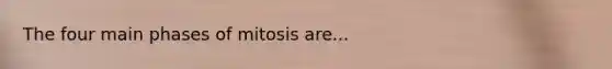 The four main phases of mitosis are...