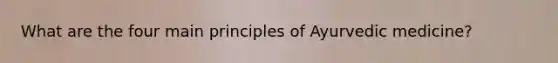 What are the four main principles of Ayurvedic medicine?