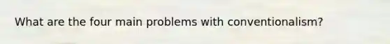 What are the four main problems with conventionalism?