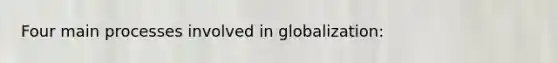 Four main processes involved in globalization: