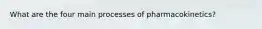 What are the four main processes of pharmacokinetics?