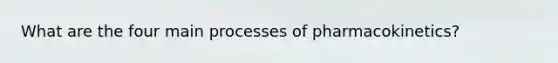 What are the four main processes of pharmacokinetics?