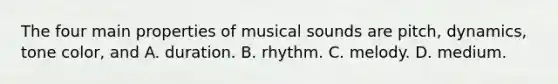 The four main properties of musical sounds are pitch, dynamics, tone color, and A. duration. B. rhythm. C. melody. D. medium.