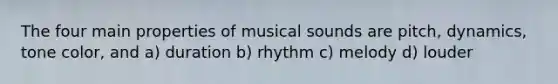 The four main properties of musical sounds are pitch, dynamics, tone color, and a) duration b) rhythm c) melody d) louder