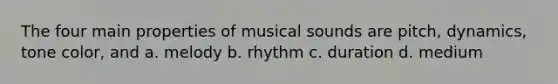 The four main properties of musical sounds are pitch, dynamics, tone color, and a. melody b. rhythm c. duration d. medium