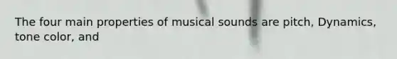 The four main properties of musical sounds are pitch, Dynamics, tone color, and