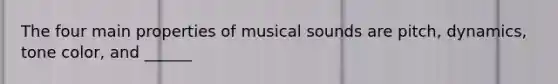 The four main properties of musical sounds are pitch, dynamics, tone color, and ______