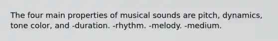 The four main properties of musical sounds are pitch, dynamics, tone color, and -duration. -rhythm. -melody. -medium.