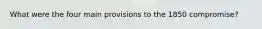 What were the four main provisions to the 1850 compromise?