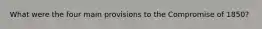 What were the four main provisions to the Compromise of 1850?
