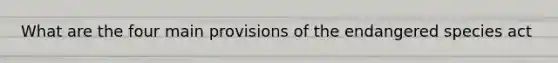 What are the four main provisions of the endangered species act