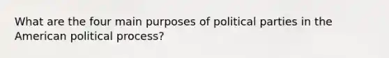 What are the four main purposes of political parties in the American political process?