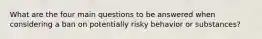 What are the four main questions to be answered when considering a ban on potentially risky behavior or substances?