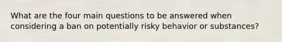 What are the four main questions to be answered when considering a ban on potentially risky behavior or substances?