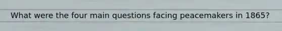 What were the four main questions facing peacemakers in 1865?