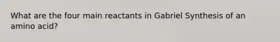 What are the four main reactants in Gabriel Synthesis of an amino acid?