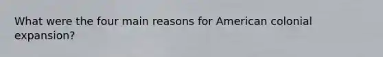 What were the four main reasons for American colonial expansion?