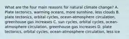 What are the four main reasons for natural climate change? A. Plate tectonics, warming oceans, more sunshine, less clouds B. plate tectonics, orbital cycles, ocean-atmosphere circulation, greenhouse gas increases C. sun cycles, orbital cycles, ocean-atmosphere circulation, greenhouse gas increases D. plate tectonics, orbital cycles, ocean-atmosphere circulation, less ice