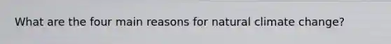 What are the four main reasons for natural climate change?