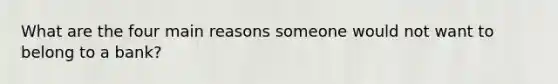 What are the four main reasons someone would not want to belong to a bank?