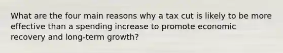 What are the four main reasons why a tax cut is likely to be more effective than a spending increase to promote economic recovery and long-term growth?