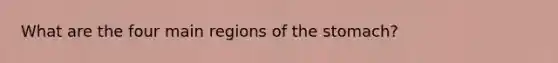 What are the four main regions of <a href='https://www.questionai.com/knowledge/kLccSGjkt8-the-stomach' class='anchor-knowledge'>the stomach</a>?