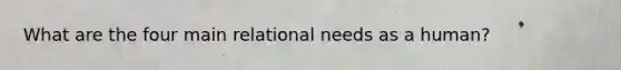 What are the four main relational needs as a human?