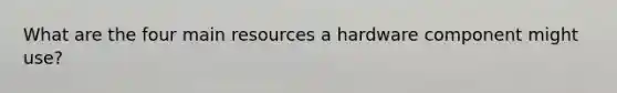 What are the four main resources a hardware component might use?