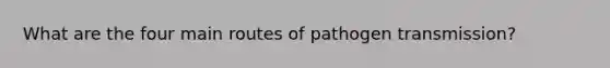 What are the four main routes of pathogen transmission?