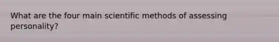 What are the four main scientific methods of assessing personality?