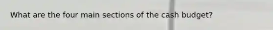 What are the four main sections of the cash budget?