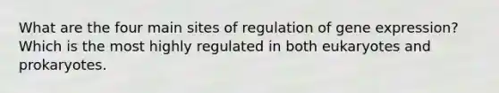 What are the four main sites of regulation of gene expression? Which is the most highly regulated in both eukaryotes and prokaryotes.