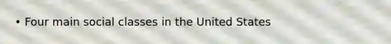 • Four main social classes in the United States