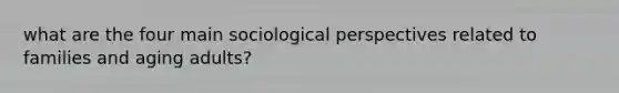 what are the four main sociological perspectives related to families and aging adults?