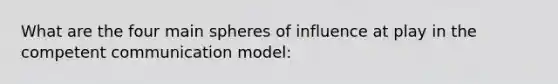 What are the four main spheres of influence at play in the competent communication model: