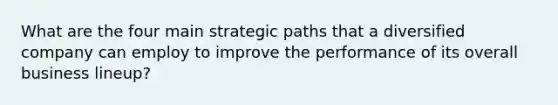 What are the four main strategic paths that a diversified company can employ to improve the performance of its overall business lineup?