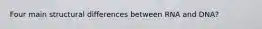 Four main structural differences between RNA and DNA?