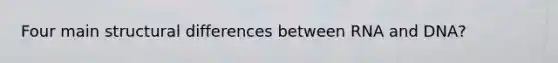Four main structural differences between RNA and DNA?