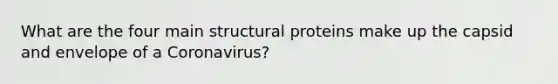 What are the four main structural proteins make up the capsid and envelope of a Coronavirus?​