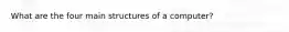 What are the four main structures of a computer?