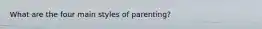 What are the four main styles of parenting?