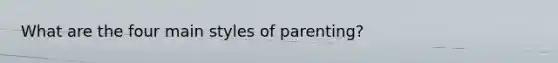 What are the four main styles of parenting?