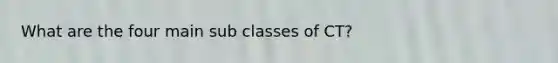 What are the four main sub classes of CT?