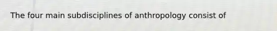 The four main subdisciplines of anthropology consist of